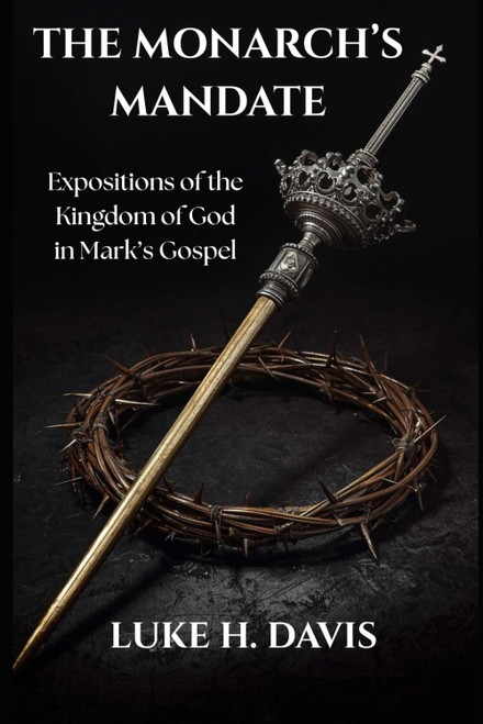 The Monarch's Mandate: Expositions of the Kingdom of God in Mark's Gospel