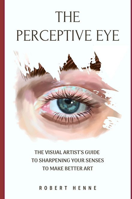 The Perceptive Eye: The Visual Artist's Guide to Sharpening Your Senses