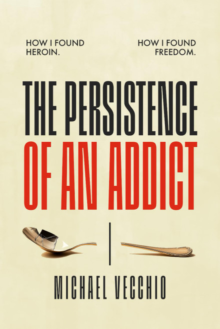The Persistence of an Addict: How I found heroin. How I found freedom.