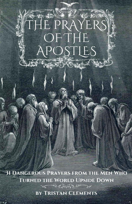 The Prayers of The Apostles: 31 Dangerous Prayers From The Men Who Turned