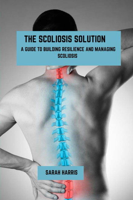 The scoliosis solution: A guide to building resilience and managing
