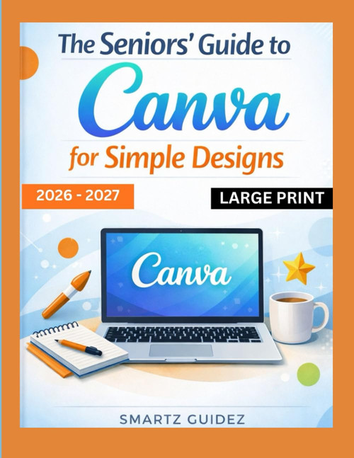 The Seniors' Guide to Canva for Simple Designs 2026 – 2027 LARGE PRINT