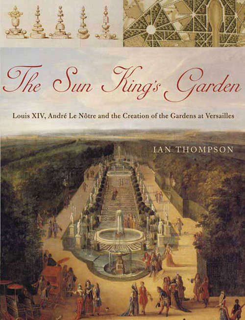 The Sun King's Garden: Louis XIV, Andre le Notre and the Creation of the