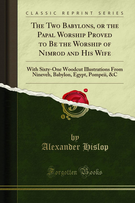 The Two Babylons, or the Papal Worship Proved to Be the Worship of Nimrod