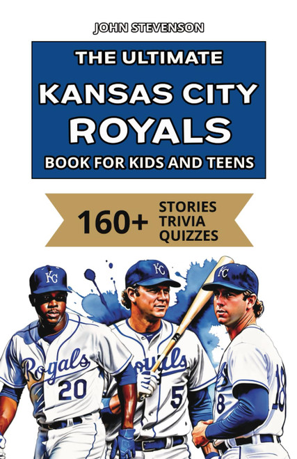 The Ultimate Kansas City Royals Book For Kids And Teens: 160+ Fun