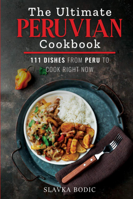 The Ultimate Peruvian Cookbook: 111 Dishes From Peru To Cook Right Now