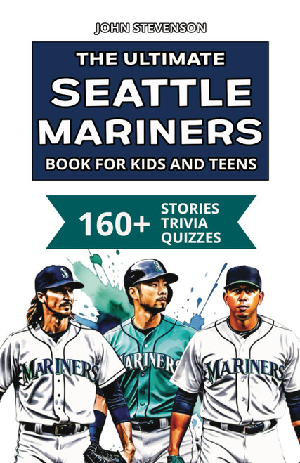 The Ultimate Seattle Mariners Book For Kids And Teens: 160+ Fun