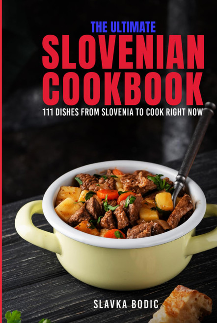 The Ultimate Slovenian Cookbook: 111 Dishes From Slovenia To Cook Right