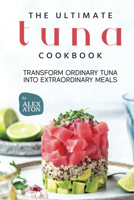 The Ultimate Tuna Cookbook: Transform Ordinary Tuna into Extraordinary