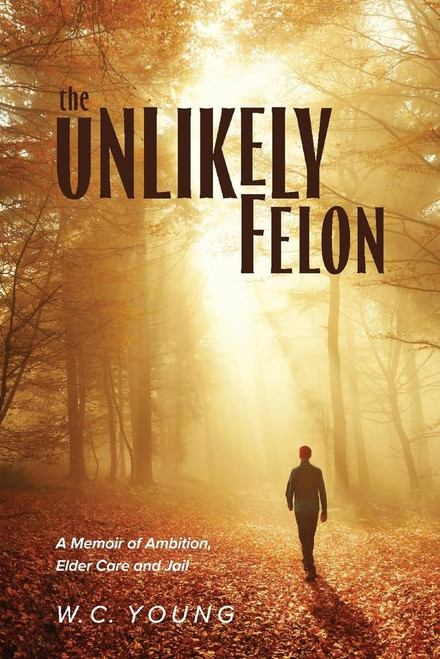 The Unlikely Felon: A Memoir of Ambition, Elder Care and Jail