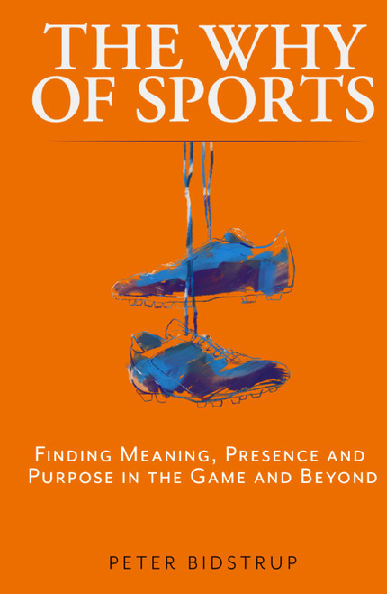 The Why of Sports: Finding Meaning, Presence and Purpose in the Game and