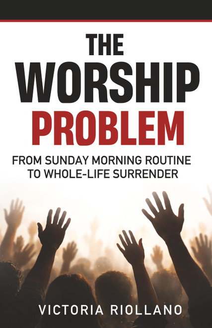 The Worship Problem: From Sunday Morning Routine to Whole-Life Surrender
