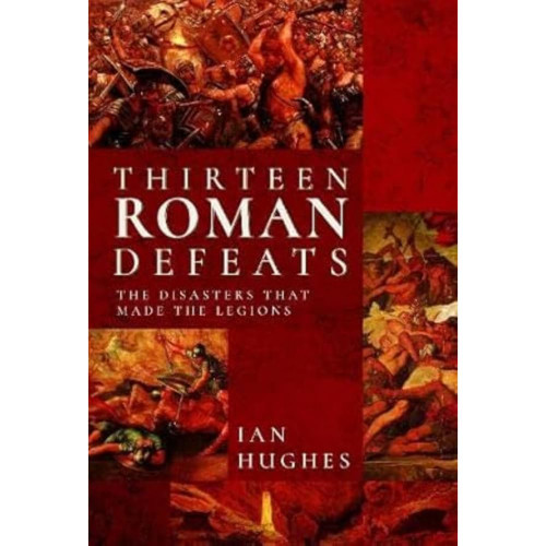 Thirteen Roman Defeats: The Disasters That Made The Legions