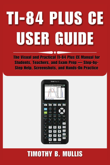 TI-84 PLUS CE USER GUIDE: The Visual and Practical TI-84 Plus CE Manual