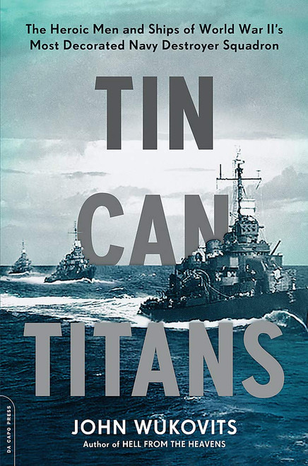 Tin Can Titans: The Heroic Men and Ships of World War II's Most Decorated