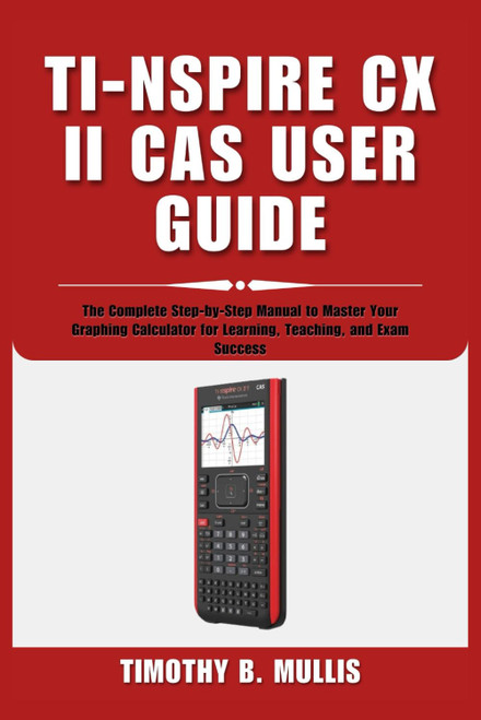 TI-NSPIRE CX II CAS USER GUIDE: The Complete Step-by-Step Manual to