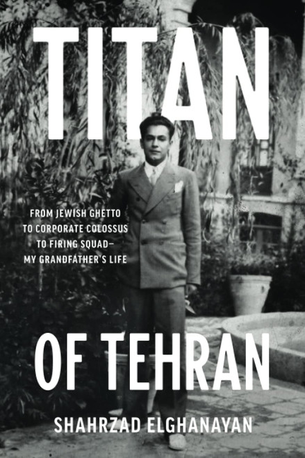 Titan of Tehran: From Jewish Ghetto to Corporate Colossus to Firing Squad