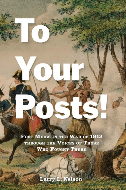 To Your Posts!: Fort Meigs in the War of 1812 through the Voices of Those