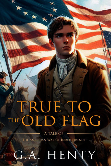 True to the Old Flag: A Tale Of The American War Of Independence: