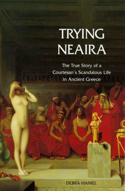 Trying Neaira: The True Story of a Courtesan's Scandalous Life in Ancient