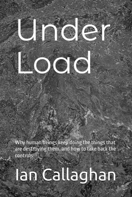 Under Load: Why human beings keep doing the things that are destroying