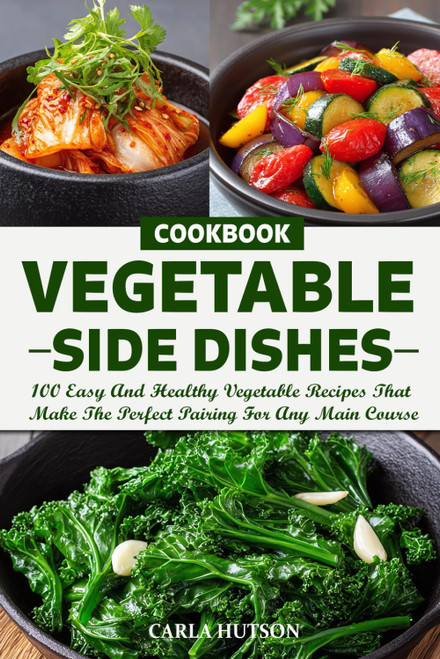 Vegetable Side Dishes Cookbook: 100 Easy And Healthy Vegetable Recipes