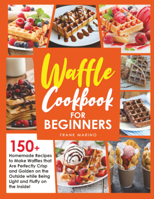 Waffle Cookbook for Beginners: 150+ Homemade Recipes to Make Waffles that