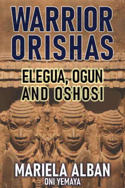 WARRIOR ORISHAS: ELEGUA, OGUN AND OSHOSI (Yoruba / Lucumi Series)