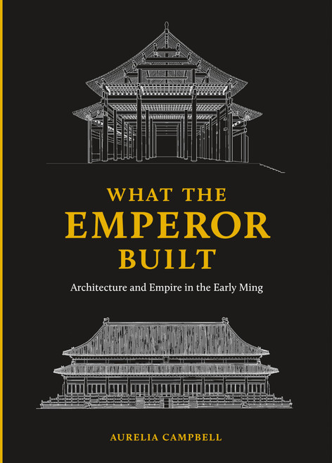 What the Emperor Built: Architecture and Empire in the Early Ming