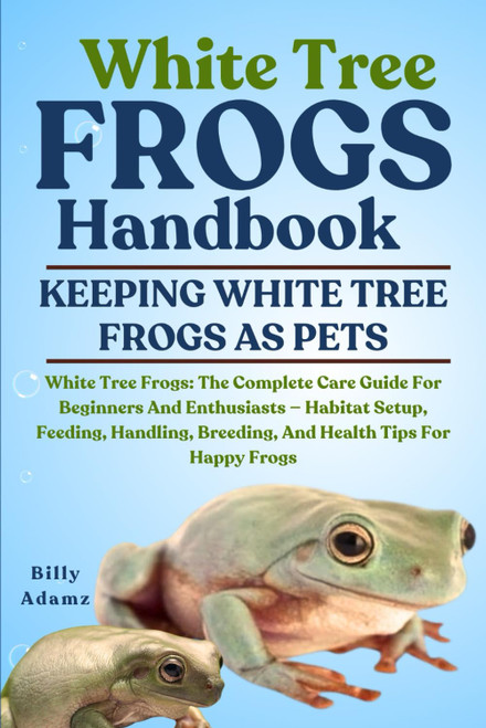 WHITE TREE FROGS HANDBOOK: White Tree Frogs: The Complete Care Guide For