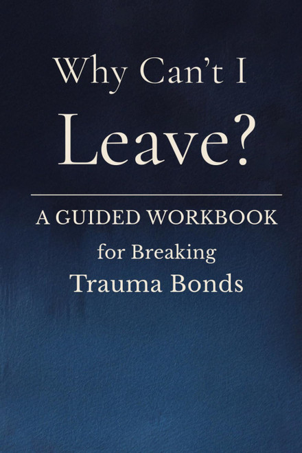 Why Can't I Leave?: A Guided Workbook For Breaking Trauma Bonds
