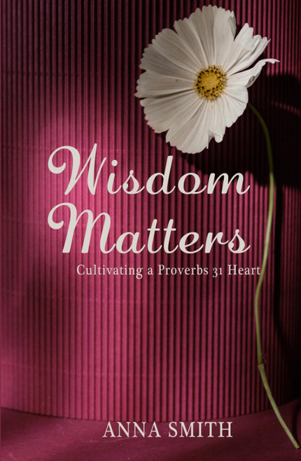 Wisdom Matters: Cultivating a Proverbs 31 Heart
