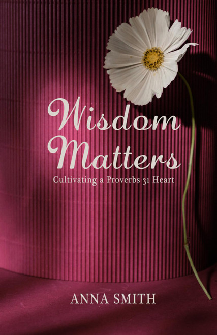 Wisdom Matters: Cultivating a Proverbs 31 Heart