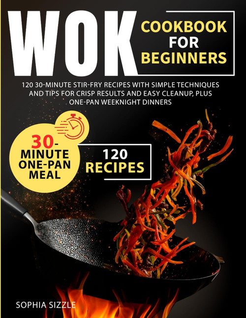 WOK COOKBOOK FOR BEGINNERS: 120 30-Minute Stir-Fry Recipes with Simple