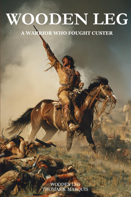 Wooden Leg: A Warrior Who Fought Custer (Expanded, Annotated)