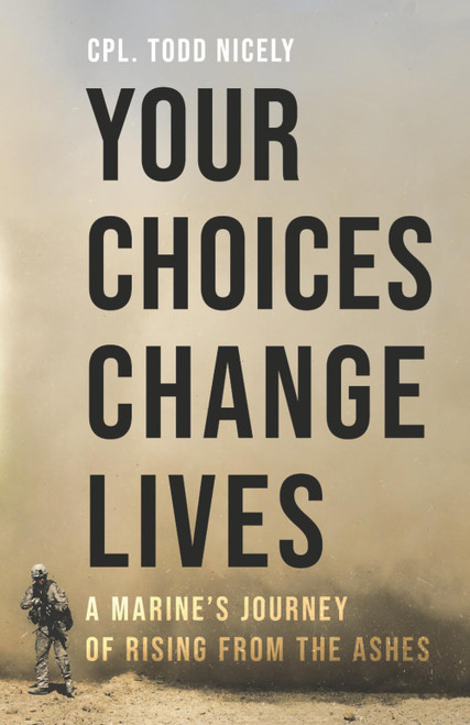 Your Choices Change Lives: A Marine's Journey of Rising from the Ashes