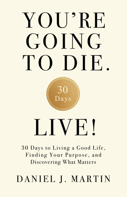 You're Going to Die. Live!: 30 Days to Living a Good Life
