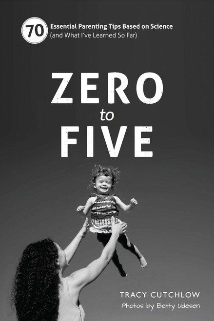 Zero to Five: 70 Essential Parenting Tips Based on Science