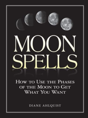 Moon Spells: How to Use the Phases of the Moon to Get What You Want