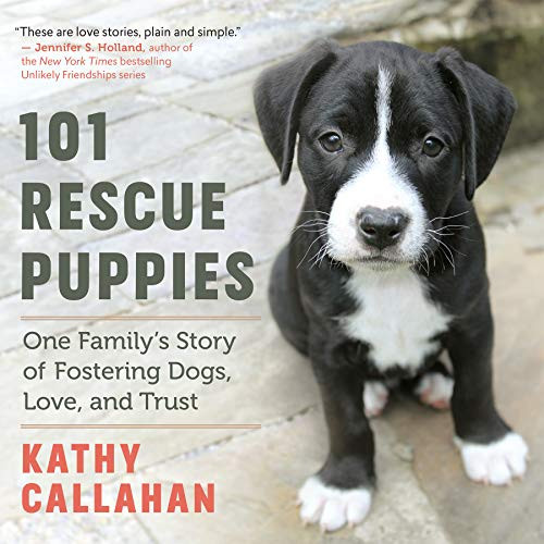 101 Rescue Puppies: One Family's Story of Fostering Dogs Love and Trust