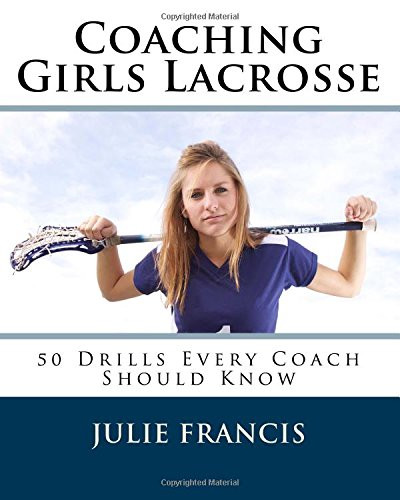 Coaching Girls Lacrosse: 50 Drills Every Coach Should Know