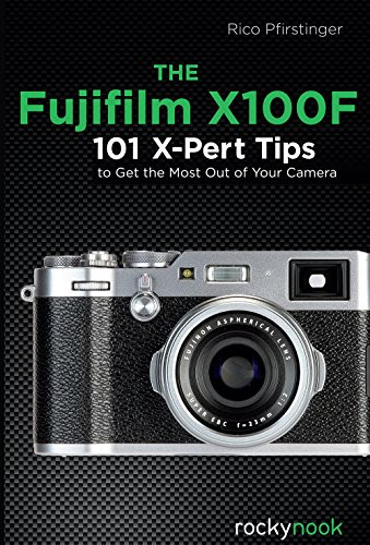 Fujifilm X100F: 101 X-Pert Tips to Get the Most Out of Your