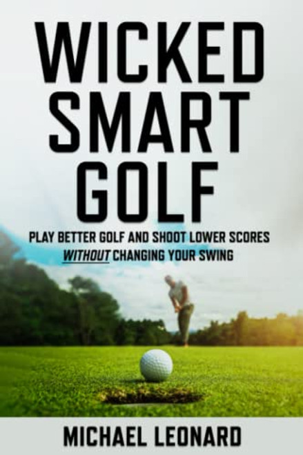 Wicked Smart Golf: Play Better Golf and Shoot Lower Scores Without