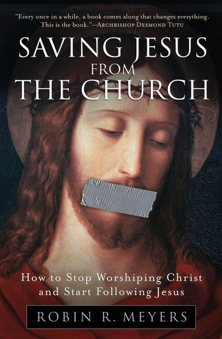 Saving Jesus from the Church: How to Stop Worshiping Christ and Start