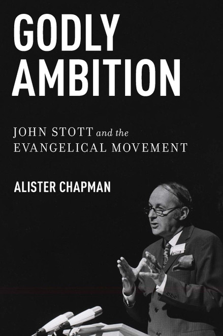 Godly Ambition: John Stott and the Evangelical Movement