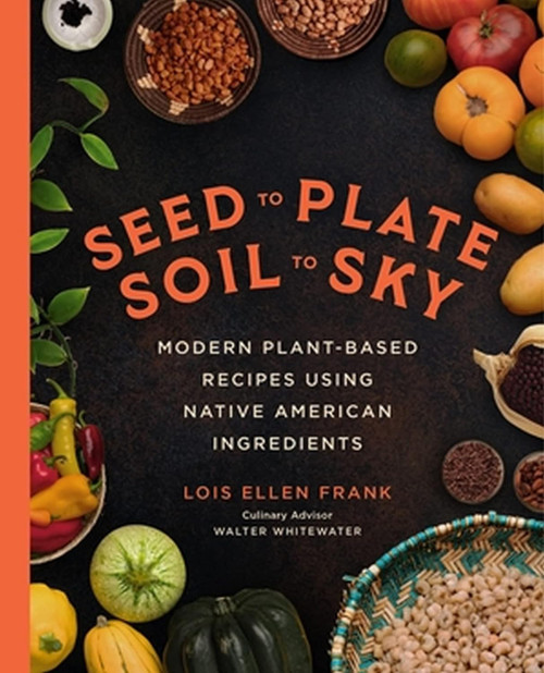 Seed to Plate Soil to Sky: Modern Plant-Based Recipes using Native