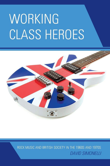 Working Class Heroes: Rock Music and British Society in the 1960s and
