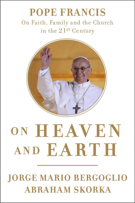 On Heaven and Earth: Pope Francis on Faith Family and the Church in