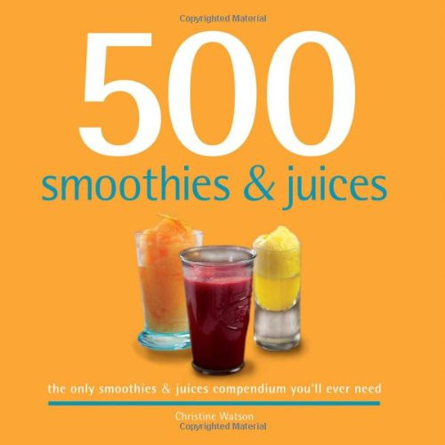 500 Smoothies & Juices: The Only Smoothie & Juice Compendium You'll