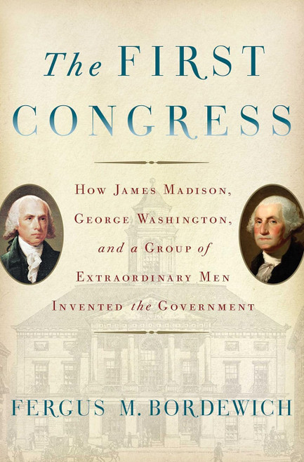 The First Congress: How James Madison George Washington and a Group